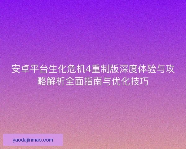 安卓平台生化危机4重制版深度体验与攻略解析全面指南与优化技巧